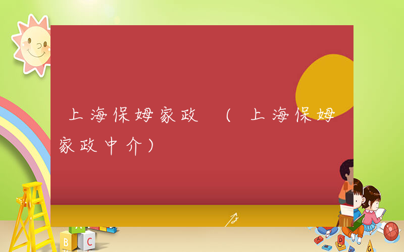 上海保姆家政 (上海保姆家政中介)